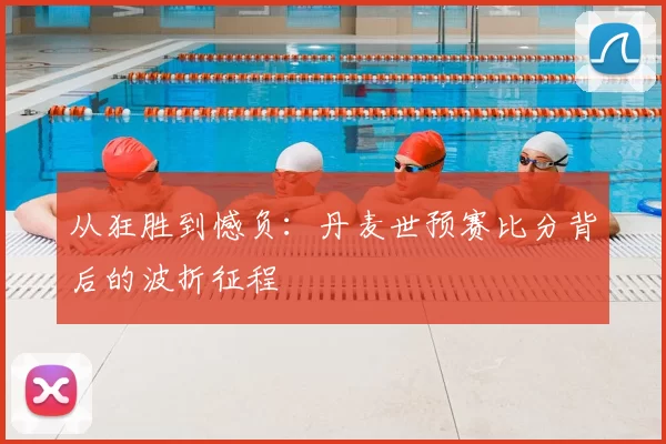 从狂胜到憾负：丹麦世预赛比分背后的波折征程