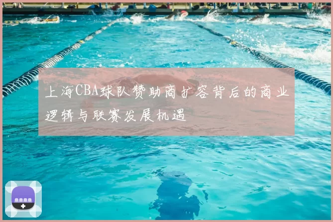 上海CBA球队赞助商扩容背后的商业逻辑与联赛发展机遇
