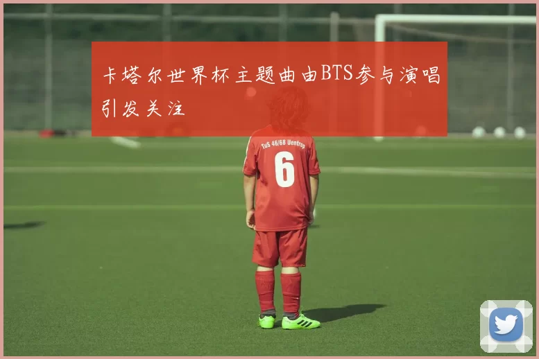 卡塔尔世界杯主题曲由BTS参与演唱引发关注