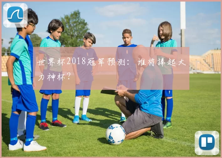 世界杯2018冠军预测：谁将捧起大力神杯？