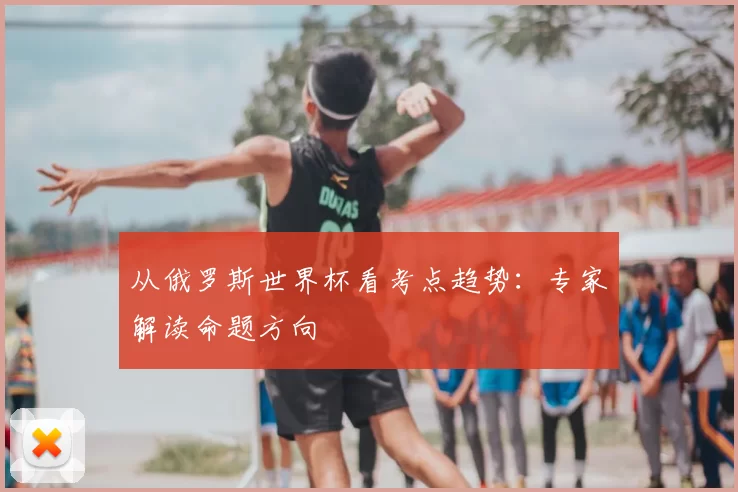 从俄罗斯世界杯看考点趋势：专家解读命题方向