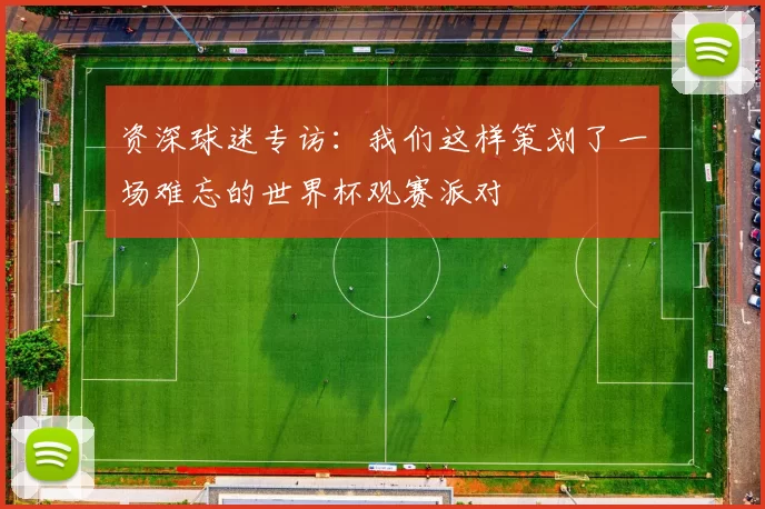 资深球迷专访：我们这样策划了一场难忘的世界杯观赛派对