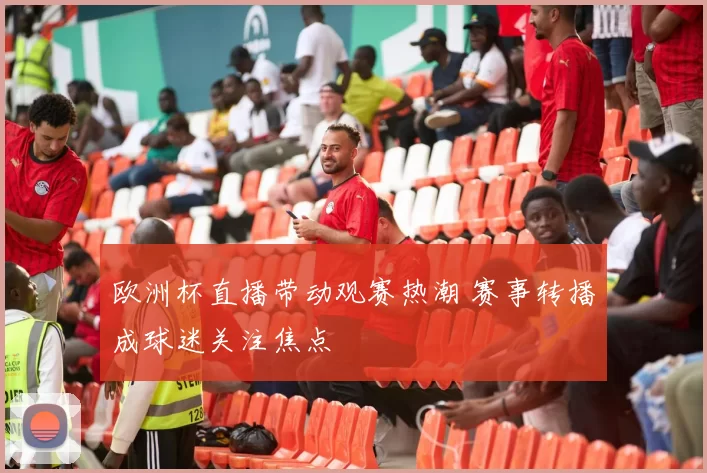 欧洲杯直播带动观赛热潮 赛事转播成球迷关注焦点