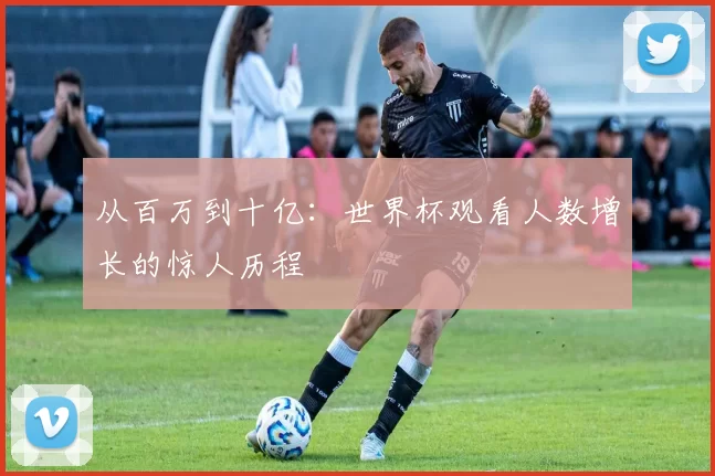 从百万到十亿：世界杯观看人数增长的惊人历程