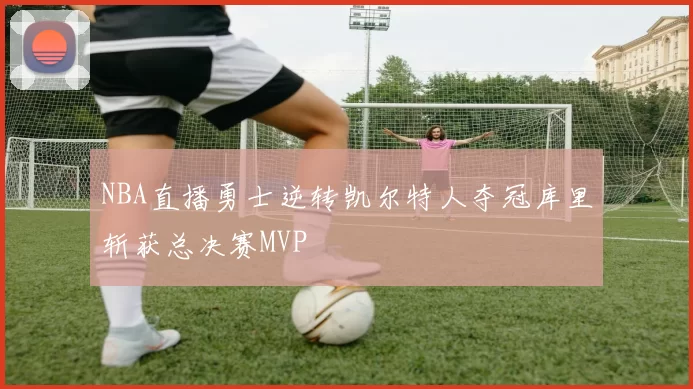 NBA直播勇士逆转凯尔特人夺冠库里斩获总决赛MVP