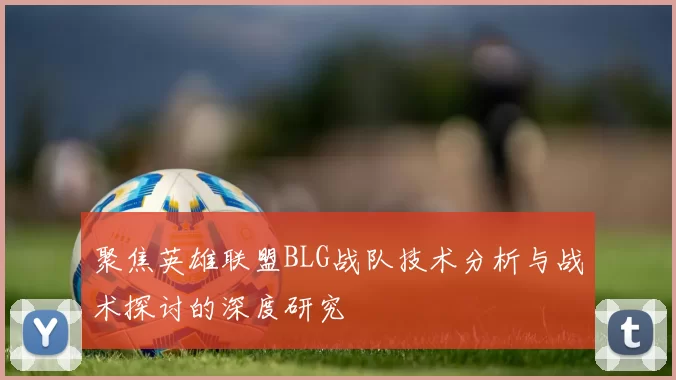 聚焦英雄联盟BLG战队技术分析与战术探讨的深度研究