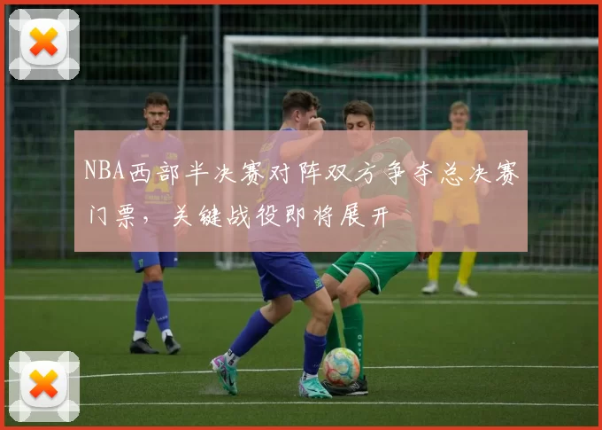 NBA西部半决赛对阵双方争夺总决赛门票，关键战役即将展开