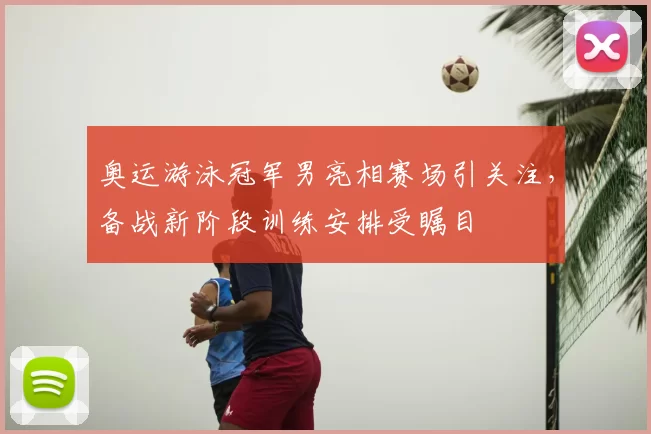 奥运游泳冠军男亮相赛场引关注，备战新阶段训练安排受瞩目