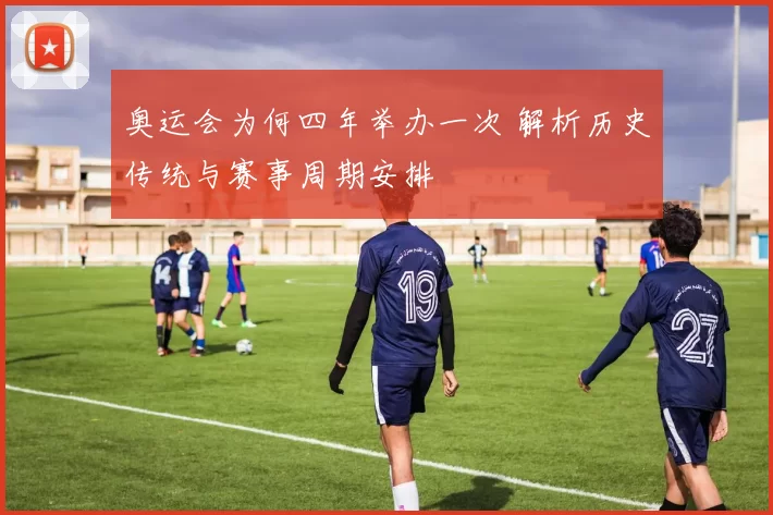 奥运会为何四年举办一次 解析历史传统与赛事周期安排