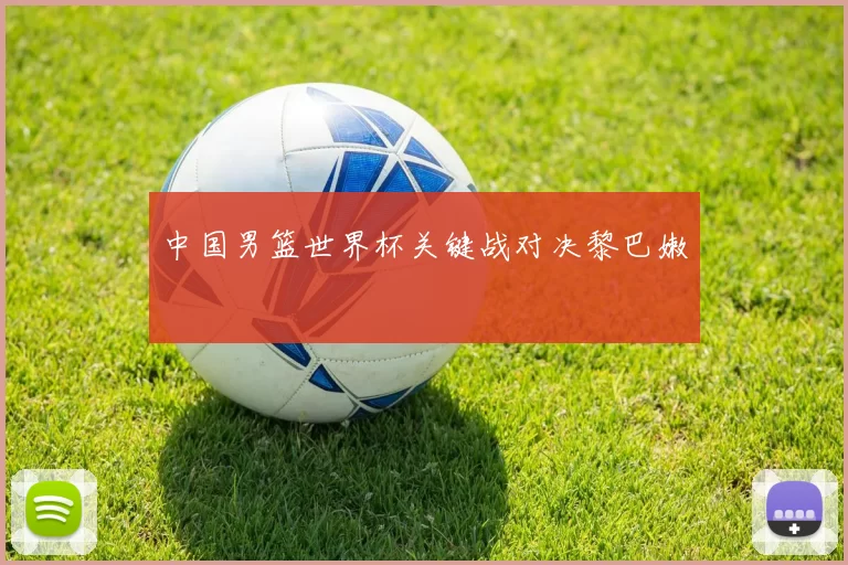 中国男篮世界杯关键战对决黎巴嫩