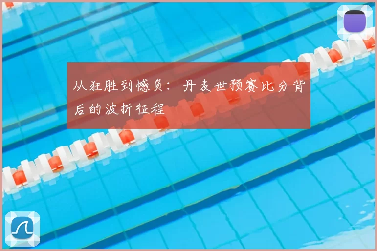 从狂胜到憾负：丹麦世预赛比分背后的波折征程