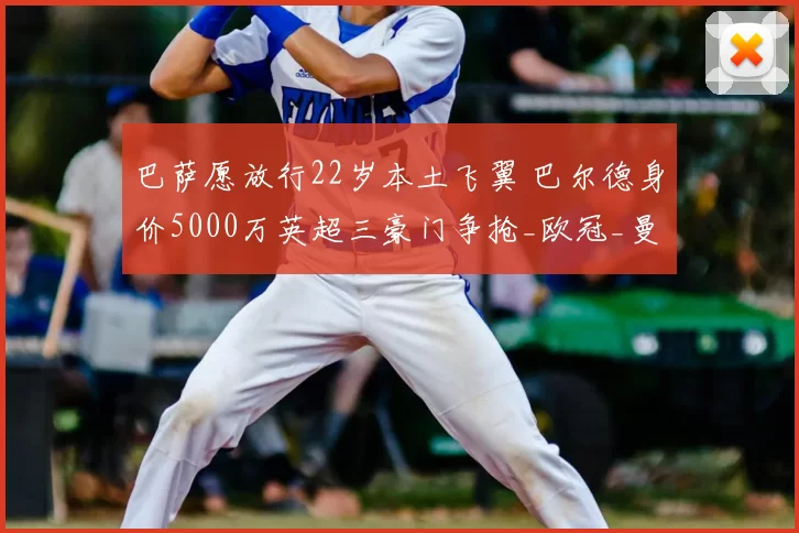 巴萨愿放行22岁本土飞翼 巴尔德身价5000万英超三豪门争抢_欧冠_曼联_曼城_20260610100010