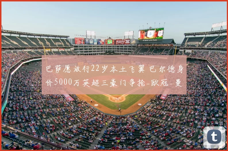 巴萨愿放行22岁本土飞翼 巴尔德身价5000万英超三豪门争抢_欧冠_曼联_曼城