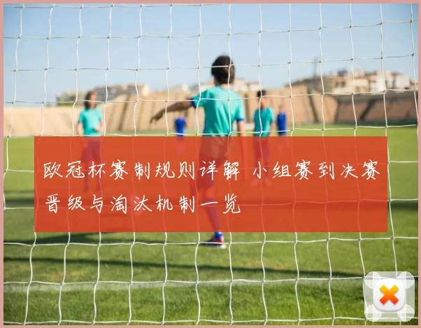 欧冠杯赛制规则详解 小组赛到决赛晋级与淘汰机制一览
