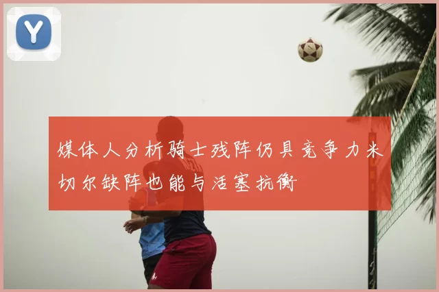 媒体人分析骑士残阵仍具竞争力米切尔缺阵也能与活塞抗衡