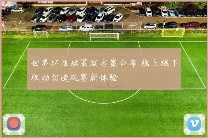 世界杯活动策划方案公布 线上线下联动打造观赛新体验