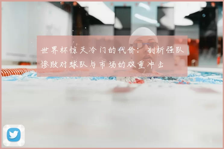 世界杯惊天冷门的代价：剖析强队惨败对球队与市场的双重冲击