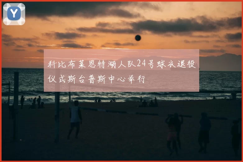 科比布莱恩特湖人队24号球衣退役仪式斯台普斯中心举行