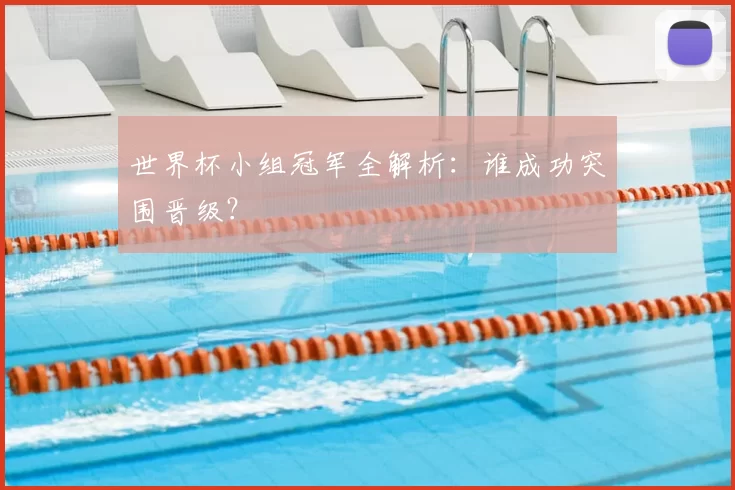 世界杯小组冠军全解析：谁成功突围晋级？