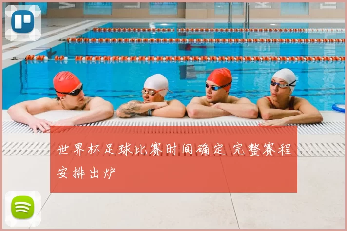 世界杯足球比赛时间确定 完整赛程安排出炉