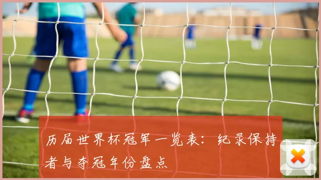 历届世界杯冠军一览表：纪录保持者与夺冠年份盘点