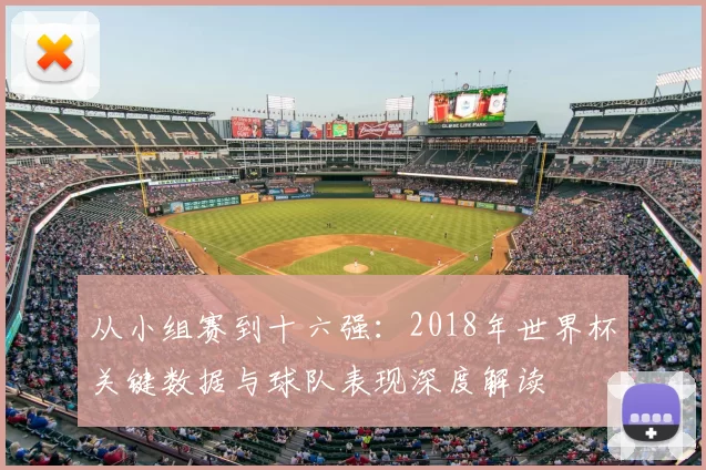 从小组赛到十六强：2018年世界杯关键数据与球队表现深度解读
