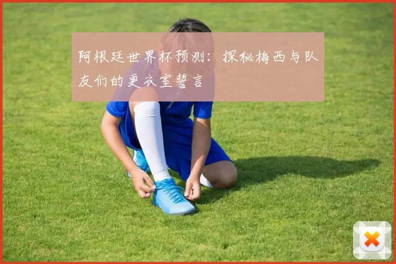 阿根廷世界杯预测：探秘梅西与队友们的更衣室誓言