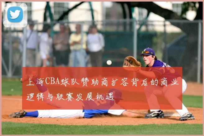 上海CBA球队赞助商扩容背后的商业逻辑与联赛发展机遇