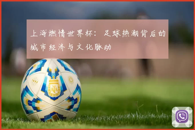 上海燃情世界杯：足球热潮背后的城市经济与文化脉动