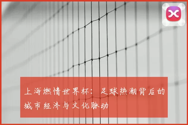 上海燃情世界杯：足球热潮背后的城市经济与文化脉动