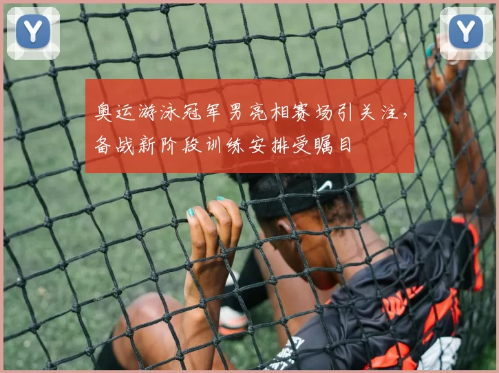 奥运游泳冠军男亮相赛场引关注，备战新阶段训练安排受瞩目