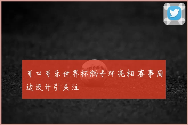 可口可乐世界杯瓶手环亮相 赛事周边设计引关注